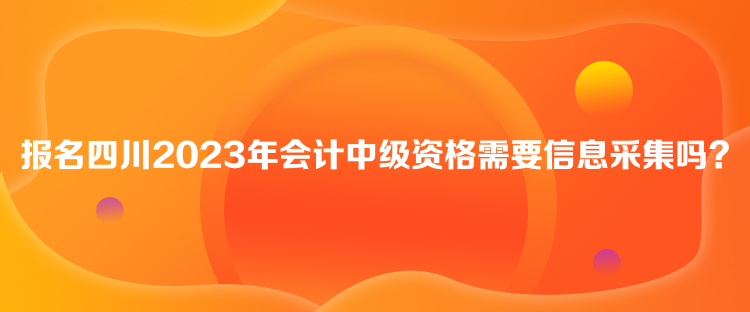 報(bào)名四川2023年會計(jì)中級資格需要信息采集嗎？