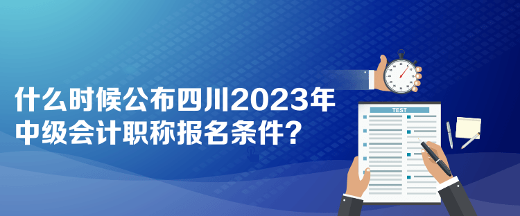 什么時候公布四川2023年中級會計職稱報名條件？