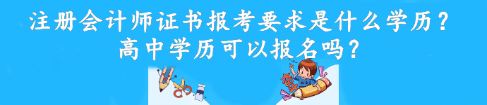 注冊會計(jì)師證書報(bào)考要求是什么學(xué)歷？高中學(xué)歷可以報(bào)名嗎？