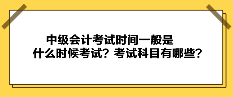 中級(jí)會(huì)計(jì)考試時(shí)間一般是什么時(shí)候考試？考試科目有哪些？