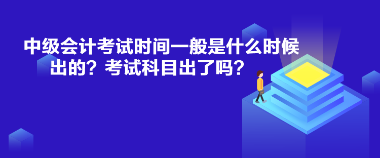 中級(jí)會(huì)計(jì)考試時(shí)間一般是什么時(shí)候出的？考試科目出了嗎？