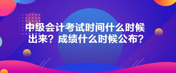 中級會計考試時間什么時候出來？成績什么時候公布？