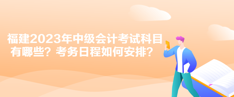 福建2023年中級(jí)會(huì)計(jì)考試科目有哪些？考務(wù)日程如何安排？