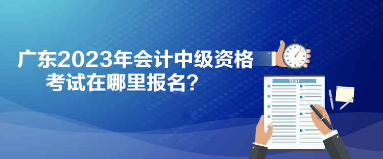 廣東2023年會計中級資格考試在哪里報名？