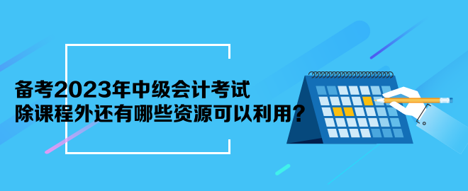 備考2023年中級會計考試 除課程外還有哪些資源可以利用？