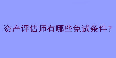 資產(chǎn)評估師有哪些免試條件？