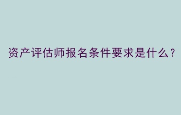 資產(chǎn)評估師報(bào)名條件要求是什么？