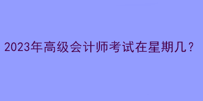 2023年高級會計師考試在星期幾？