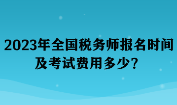 2023年全國稅務師報名時間及考試費用多少？