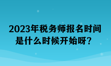 2023年稅務(wù)師報(bào)名時(shí)間是什么時(shí)候開(kāi)始呀？