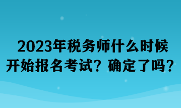 2023年稅務(wù)師什么時(shí)候開始報(bào)名考試？確定了嗎？