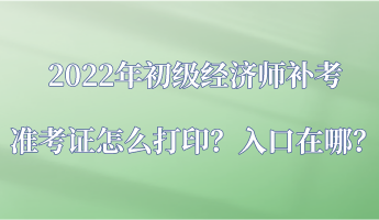 2022年初級經濟師補考準考證怎么打印？入口在哪？