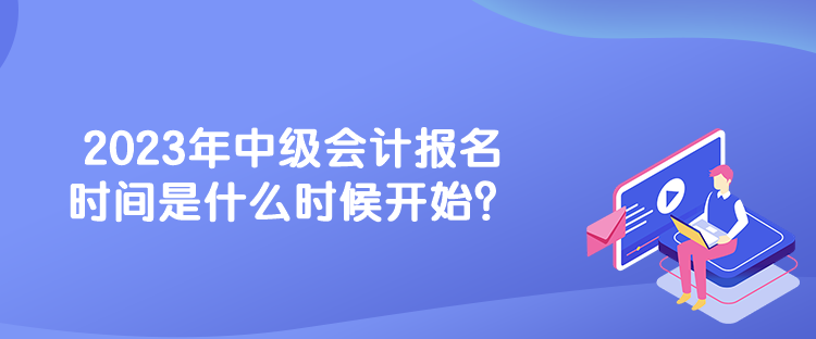 2023年中級(jí)會(huì)計(jì)報(bào)名時(shí)間是什么時(shí)候開(kāi)始？