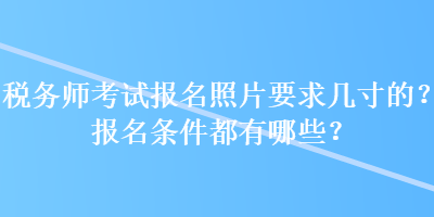 稅務(wù)師考試報名照片要求幾寸的？報名條件都有哪些？