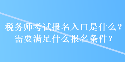 稅務(wù)師考試報名入口是什么？需要滿足什么報名條件？