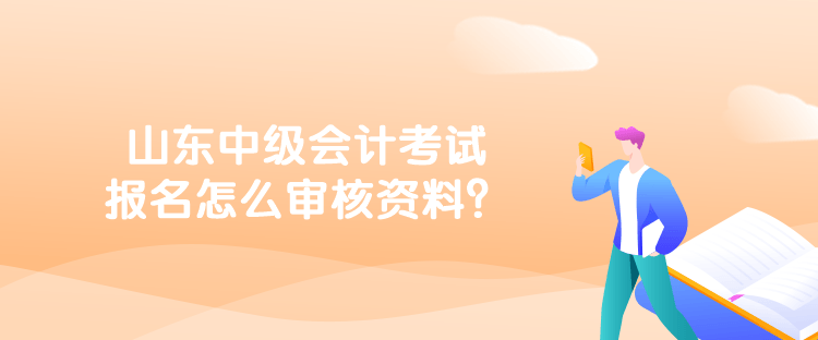 山東中級會計考試報名怎么審核資料？