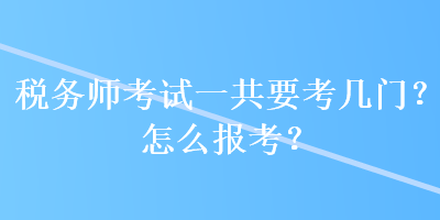 稅務(wù)師考試一共要考幾門？怎么報考？