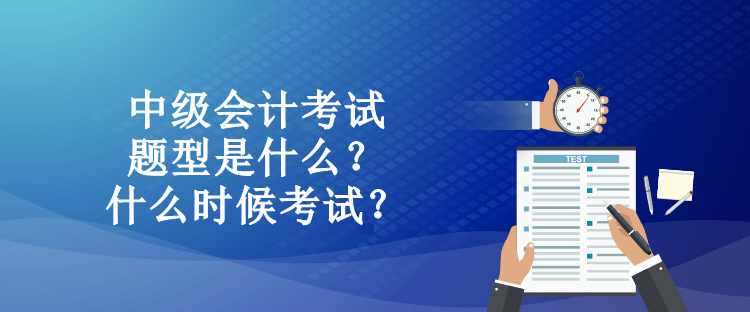 中級(jí)會(huì)計(jì)考試題型是什么？什么時(shí)候考試？