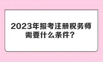 2023年報(bào)考注冊(cè)稅務(wù)師需要什么條件？