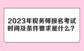 2023年稅務(wù)師報(bào)名考試時(shí)間及條件要求是什么？