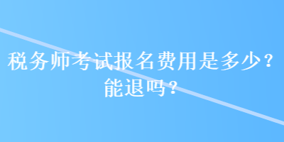 稅務(wù)師考試報(bào)名費(fèi)用是多少？能退嗎？