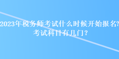 2023年稅務(wù)師考試什么時(shí)候開始報(bào)名？考試科目有幾門？