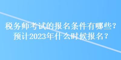 稅務(wù)師考試的報(bào)名條件有哪些？預(yù)計(jì)2023年什么時(shí)候報(bào)名？