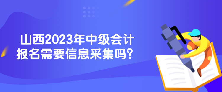 山西2023年中級(jí)會(huì)計(jì)報(bào)名需要信息采集嗎？