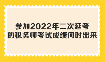 參加2022年二次延考的稅務(wù)師考試成績(jī)何時(shí)出來(lái)？