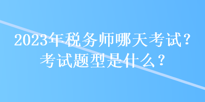 2023年稅務(wù)師哪天考試？考試題型是什么？