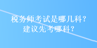 稅務(wù)師考試是哪幾科？建議先考哪科？