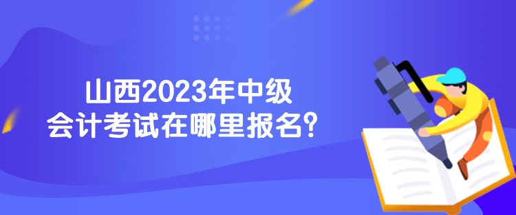 山西2023年中級(jí)會(huì)計(jì)考試在哪里報(bào)名？