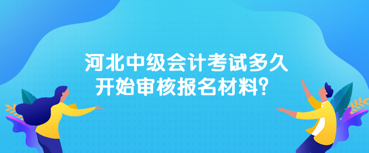 河北中級會計考試多久開始審核報名材料？