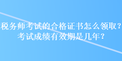 稅務(wù)師考試的合格證書怎么領(lǐng)?。靠荚嚦煽?jī)有效期是幾年？