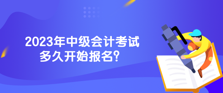 2023年中級會計考試多久開始報名？