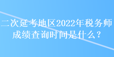 二次延考地區(qū)2022年稅務(wù)師成績查詢時間是什么？