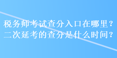 稅務(wù)師考試查分入口在哪里？二次延考的查分是什么時間？