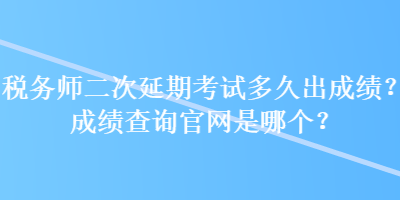 稅務師二次延期考試多久出成績？成績查詢官網(wǎng)是哪個？