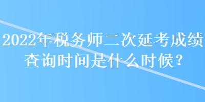 2022年稅務(wù)師二次延考成績查詢時(shí)間是什么時(shí)候？