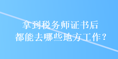 拿到稅務(wù)師證書(shū)后都能去哪些地方工作？