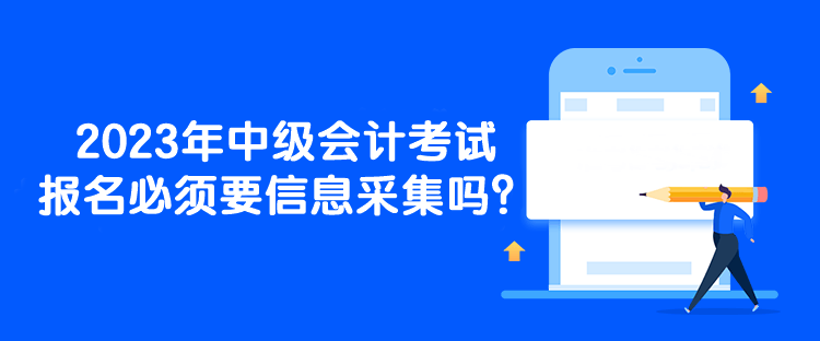 2023年中級(jí)會(huì)計(jì)考試報(bào)名必須要信息采集嗎？