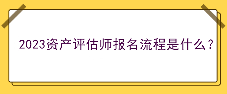 2023資產(chǎn)評估師報名流程是什么？