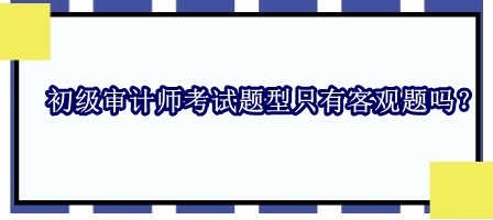 初級審計師考試題型只有客觀題嗎？