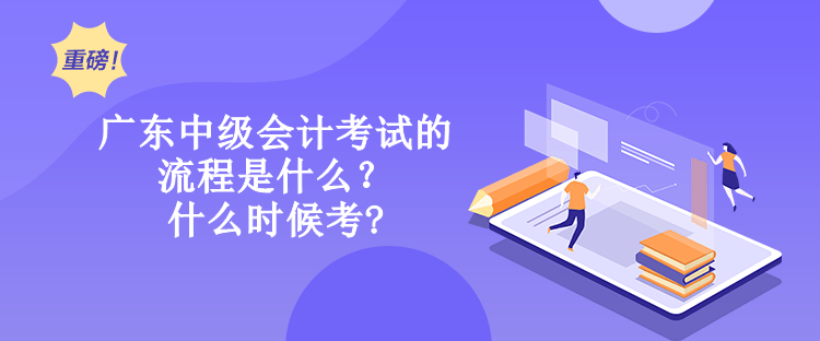 廣東中級會計考試的流程是什么？什么時候考?