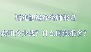 福建初級(jí)經(jīng)濟(jì)師報(bào)名費(fèi)用多少錢？什么時(shí)候報(bào)名？