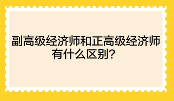 副高級經(jīng)濟師和正高級經(jīng)濟師有什么區(qū)別？