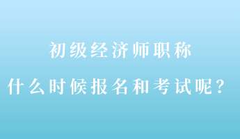 初級經(jīng)濟(jì)師職稱什么時(shí)候報(bào)名和考試呢？