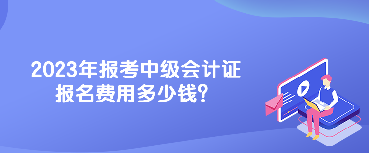 2023年報(bào)考中級會計(jì)證報(bào)名費(fèi)用多少錢？