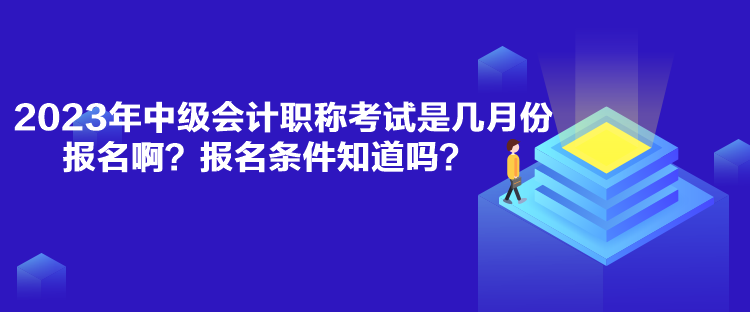 2023年中級會計職稱考試是幾月份報名??？報名條件知道嗎？