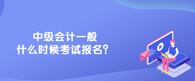 中級(jí)會(huì)計(jì)一般什么時(shí)候考試報(bào)名？